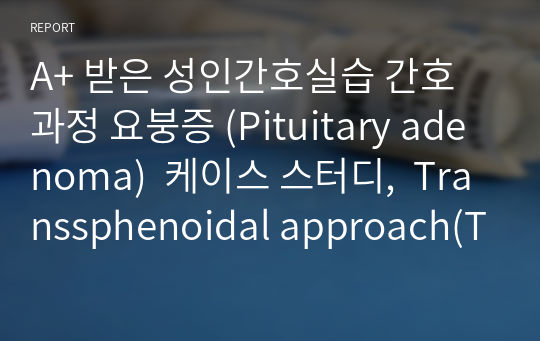 A+ 받은 성인간호실습 간호과정 요붕증 (Pituitary adenoma)  케이스 스터디,  Transsphenoidal approach(TSA) 시행,  간호진단 3개, 간호과정 3개