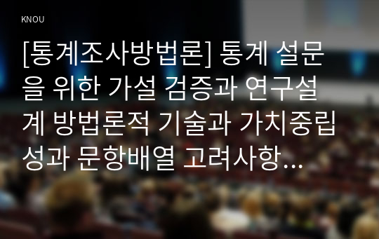 [통계조사방법론] 통계 설문을 위한 가설 검증과 연구설계 방법론적 기술과 가치중립성과 문항배열 고려사항 등의 실제 문제들에 관해 (실제 설문작성 포함)