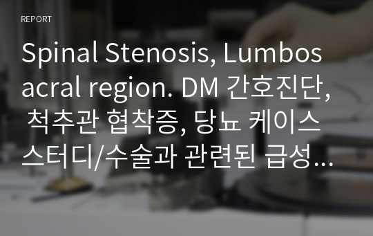 Spinal Stenosis, Lumbosacral region. DM 간호진단, 척추관 협착증, 당뇨 케이스 스터디/수술과 관련된 급성통증