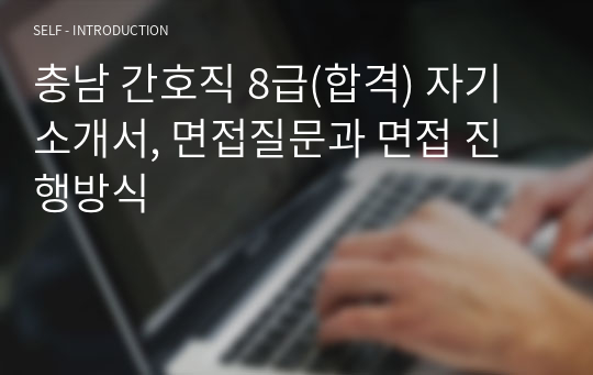 충남 간호직 8급(합격) 자기소개서, 면접질문과 면접 진행방식