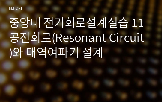 중앙대 전기회로설계실습 11 공진회로(Resonant Circuit)와 대역여파기 설계