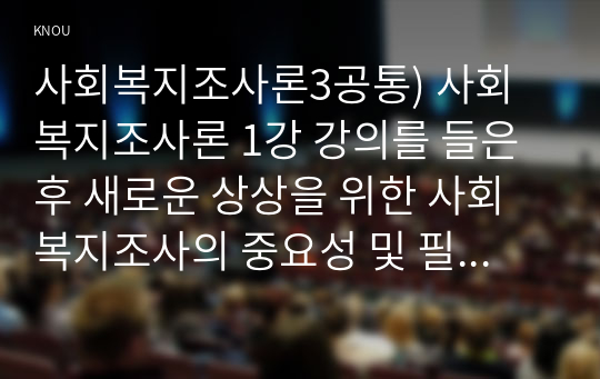 사회복지조사론3) 사회복지조사론 1강 강의를 들은 후, 더 나은 공동체를 위한 사회복지 조사의 중요성 및 필요성 등을 작성하시오OK