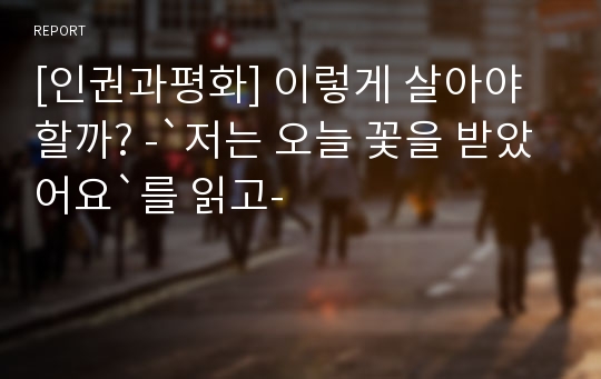 [인권과평화] 이렇게 살아야 할까? -`저는 오늘 꽃을 받았어요`를 읽고-