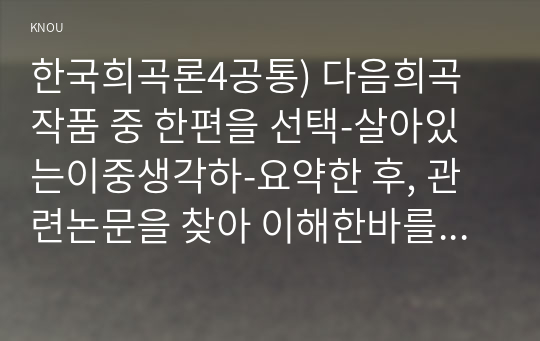 한국희곡론4공통) 다음희곡작품 중 한편을 선택-살아있는이중생각하-요약한 후, 관련논문을 찾아 이해한바를 정리서술하고 본인감상을 쓰시오0k