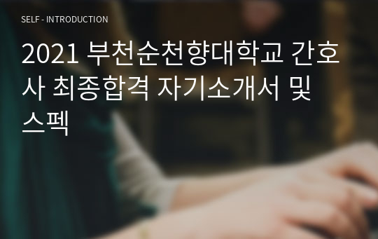 2021 부천순천향대학교 간호사 최종합격 자기소개서 및 스펙