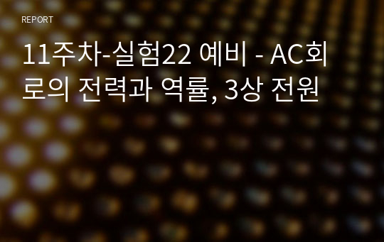 11주차-실험22 예비 - AC회로의 전력과 역률, 3상 전원