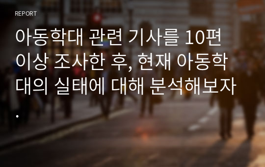 아동학대 관련 기사를 10편 이상 조사한 후, 현재 아동학대의 실태에 대해 분석해보자.