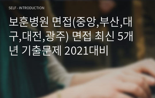 보훈병원 면접(중앙,부산,대구,대전,광주) 면접 최신 5개년 기출문제 2021대비