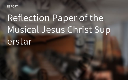 Reflection Paper of the Musical Jesus Christ Superstar [Modern World and Christianity]