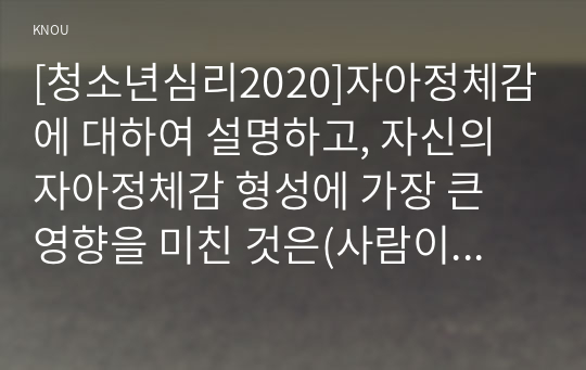 [청소년심리2020]자아정체감에 대하여 설명하고, 자신의 자아정체감 형성에 가장 큰 영향을 미친 것은(사람이나 사건 등) 무엇인지에 대해서 설명하시오. 이러한 경험을 바탕으로 생각해 볼 때, 청소년들의 자아정체감 확립을 위하여 가정이나 학교 등 주변에서 도울 수 있는 방법에 대하여 논의하시기 바랍니다.