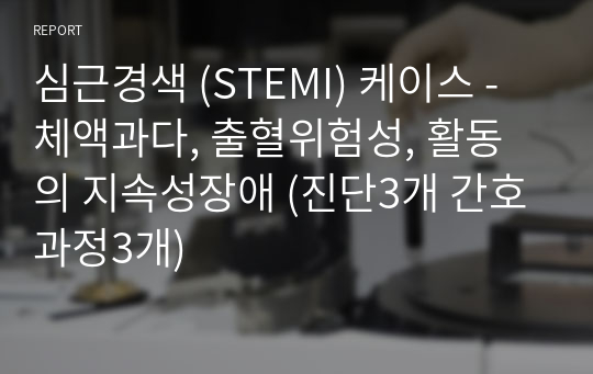 심근경색 (STEMI) 케이스 - 체액과다, 출혈위험성, 활동의 지속성장애 (진단3개 간호과정3개)