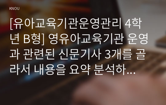 [유아교육기관운영관리 4학년 B형] 영유아교육기관 운영과 관련된 신문기사 3개를 골라서 내용을 요약 분석하고 시사점을 논하시오