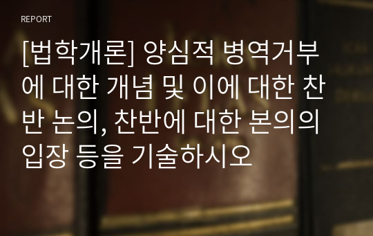 [법학개론] 양심적 병역거부에 대한 개념 및 이에 대한 찬반 논의, 찬반에 대한 본의의 입장 등을 기술하시오