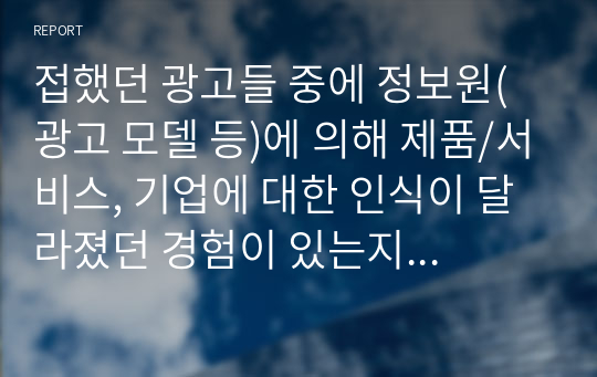 접했던 광고들 중에 정보원(광고 모델 등)에 의해 제품/서비스, 기업에 대한 인식이 달라졌던 경험이 있는지 사례를 들어 설명