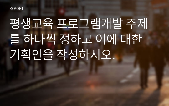 평생교육 프로그램개발 주제를 하나씩 정하고 이에 대한 기획안을 작성하시오.