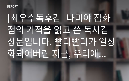 [최우수독후감] 나미야 잡화점의 기적을 읽고 쓴 독서감상문입니다. 빨리빨리가 일상화되어버린 지금, 우리에게 큰 감동을 줄 것입니다.