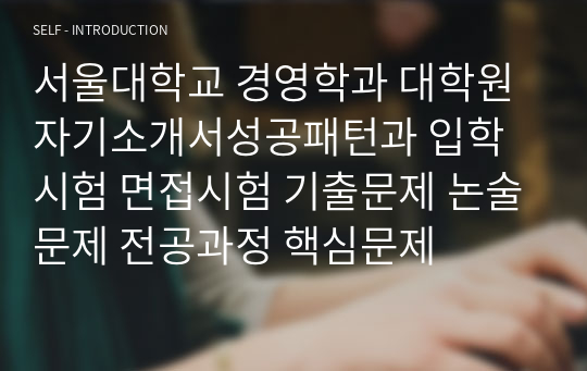 서울대학교 경영학과 대학원 자기소개서성공패턴과 입학시험 면접시험 기출문제 논술문제 전공과정 핵심문제