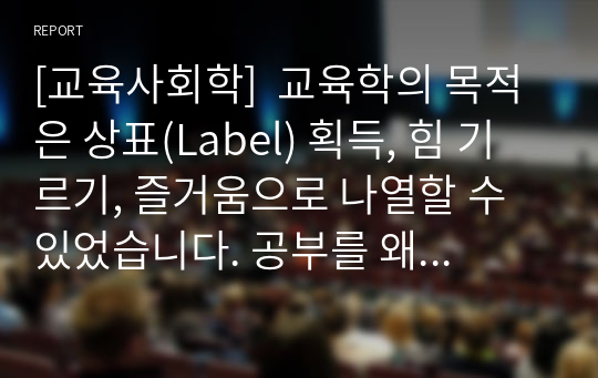 [교육사회학]  교육학의 목적은 상표(Label) 획득, 힘 기르기, 즐거움으로 나열할 수 있었습니다. 공부를 왜 하는지에 대해 본인의 생각을 정리하여 제출하되 필히 서론, 본론, 결론의 형식을 갖춰 작성하십시오.