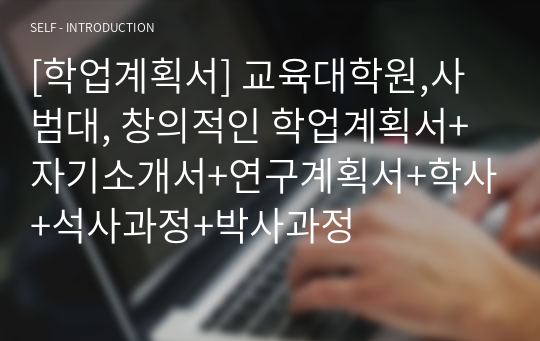 [학업계획서] 교육대학원,사범대, 창의적인 학업계획서+자기소개서+연구계획서+학사+석사과정+박사과정