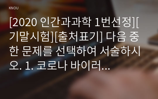 [2020 인간과과학 1번선정][기말시험][출처표기] 다음 중 한 문제를 선택하여 서술하시오. 1. 코로나 바이러스의 여러가지 특성에 대해 조사해 보시오.