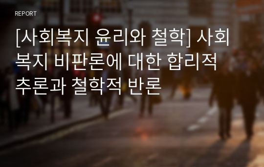 [사회복지 윤리와 철학] 사회복지 비판론에 대한 합리적 추론과 철학적 반론