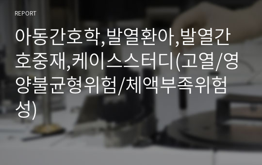 아동간호학,발열환아,발열간호중재,케이스스터디(고열/영양불균형위험/체액부족위험성)