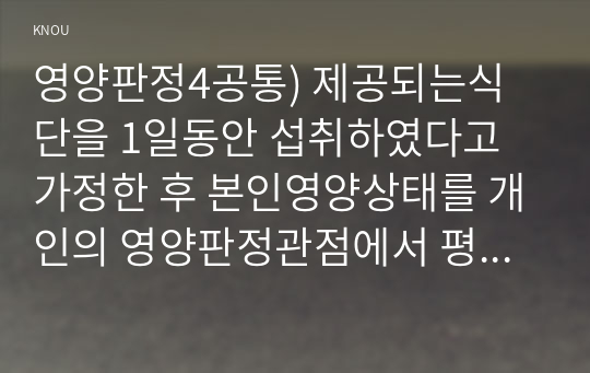 영양판정4공통) 제공되는식단을 1일동안 섭취하였다고 가정한 후 본인영양상태를 개인의 영양판정관점에서 평가하시오