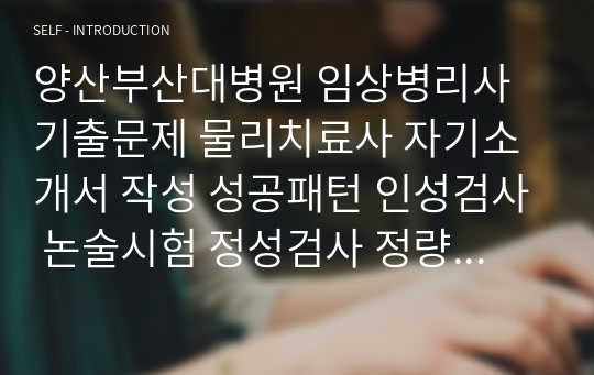 양산부산대병원 임상병리사 기출문제 물리치료사 자기소개서 작성 성공패턴 인성검사 논술시험 정성검사 정량검사