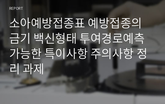 소아예방접종표 예방접종의 금기 백신형태 투여경로예측가능한 특이사항 주의사항 정리 과제