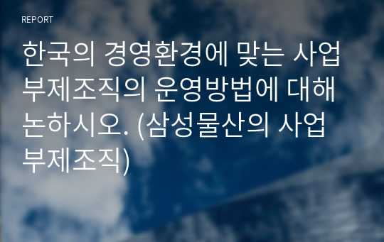 한국의 경영환경에 맞는 사업부제조직의 운영방법에 대해 논하시오. (삼성물산의 사업부제조직)