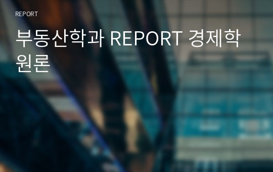 부동산학과 REPORT 경제학원론