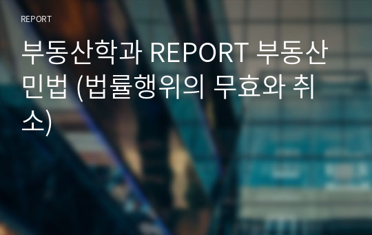 부동산학과 REPORT 부동산민법 (법률행위의 무효와 취소)