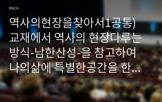 역사의현장을찾아서1공통) 교재에서 역사의 현장다루는방식-남한산성-을 참고하여 나의삶에 특별한공간을 한두곳 소개하고 그 의미서술하시오0k