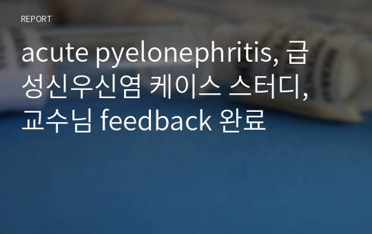 acute pyelonephritis, 급성신우신염 케이스 스터디, 교수님 feedback 완료