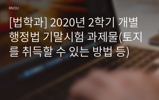 [법학과] 2020년 2학기 개별행정법 기말시험 과제물(토지를 취득할 수 있는 방법 등)