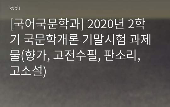 [국어국문학과] 2020년 2학기 국문학개론 기말시험 과제물(향가, 고전수필, 판소리, 고소설)