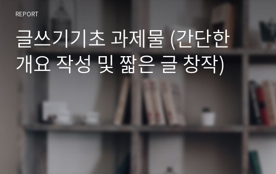 글쓰기기초 과제물 (간단한 개요 작성 및 짧은 글 창작)