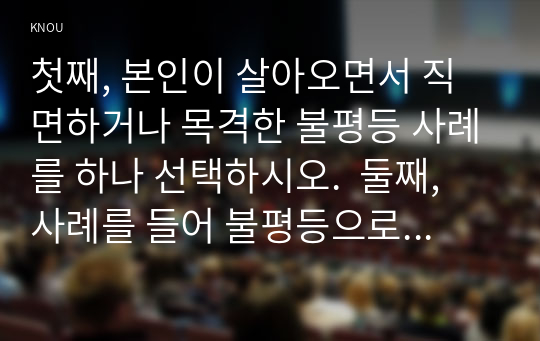 첫째, 본인이 살아오면서 직면하거나 목격한 불평등 사례를 하나 선택하시오.  둘째, 사례를 들어 불평등으로 인해 나타나는 현상을 서술하시오. 셋째, 불평등의 해결 방안을 제시하시오.