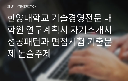 한양대학교 기술경영전문 대학원 연구계획서 자기소개서 성공패턴과 면접시험 기출문제 논술주제