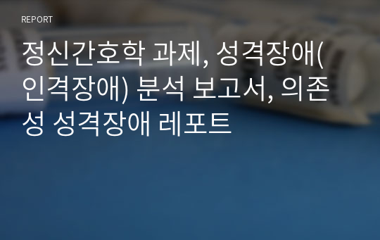 정신간호학 과제, 성격장애(인격장애) 분석 보고서, 의존성 성격장애 레포트