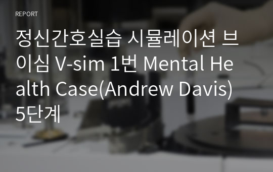 정신간호실습 시뮬레이션 브이심 V-sim 1번 Mental Health Case(Andrew Davis) 5단계