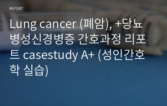 Lung cancer (폐암), +당뇨병성신경병증 간호과정 리포트 casestudy A+ (성인간호학 실습)