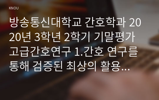 방송통신대학교 간호학과 2020년 3학년 2학기 기말평가 고급간호연구 1.간호 연구를 통해 검증된 최상의 활용 가능한 과학적 근거와 임상적 전문성, 환자의 선호와 가치 등을 고려하여 간호를 제공하려고 한다. 간호사가 임상 질문을 구체화하거나 근거 문헌을 검색할 때 사용하는 다섯 가지 요소는 무엇인가?성인 천식 환자의 자가감시 연계 활동계획서 교육이 자가관