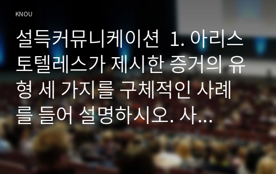 설득커뮤니케이션  1. 아리스토텔레스가 제시한 증거의 유형 세 가지를 구체적인 사례를 들어 설명하시오. 사례는 실제 광고물이나 직접 작성한 것을 제시해도 됩니다. (20점)   2. 맥루언이 제시한 핫미디어와 쿨미디어의 매체 특성을 설명하고 각 매체에 효율적인 설득 방법은 어떤 것이 있는지 제시하시오. 또한 SNS는 핫미디어인가 혹은 쿨미디어인가에 대해 논