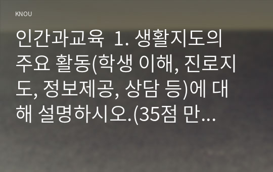 인간과교육  1. 생활지도의 주요 활동(학생 이해, 진로지도, 정보제공, 상담 등)에 대해 설명하시오.(35점 만점)   2. 정신분석이론, 행동수정이론, 인간중심 상담이론의 인간관, 주요 개념, 상담 과정 및 기법에 대해 설명하시오.(35점 만점)