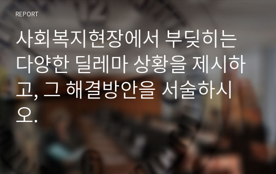 사회복지현장에서 부딪히는 다양한 딜레마 상황을 제시하고, 그 해결방안을 서술하시오.