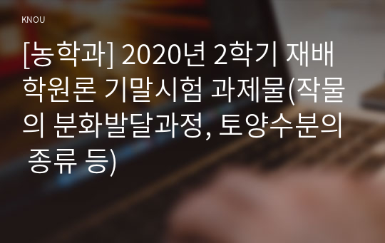 [농학과] 2020년 2학기 재배학원론 기말시험 과제물(작물의 분화발달과정, 토양수분의 종류 등)