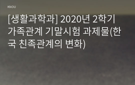 [생활과학과] 2020년 2학기 가족관계 기말시험 과제물(한국 친족관계의 변화)