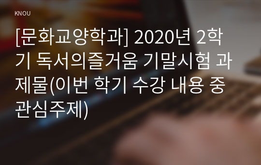 [문화교양학과] 2020년 2학기 독서의즐거움 기말시험 과제물(이번 학기 수강 내용 중 관심주제)