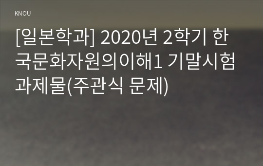 [일본학과] 2020년 2학기 한국문화자원의이해1 기말시험 과제물(주관식 문제)